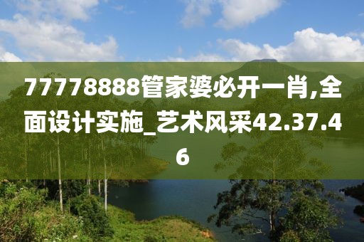 77778888管家婆必开一肖,全面设计实施_艺术风采42.37.46