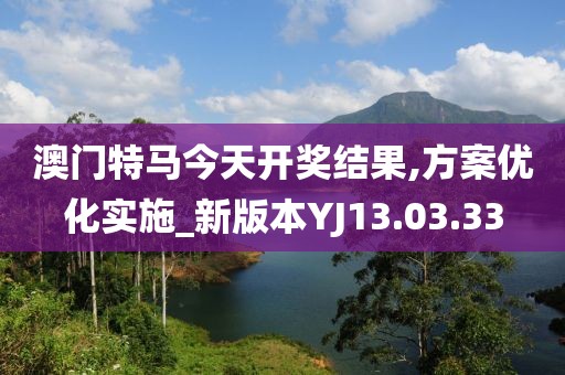 澳门特马今天开奖结果,方案优化实施_新版本YJ13.03.33