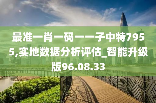 最准一肖一码一一子中特7955,实地数据分析评估_智能升级版96.08.33