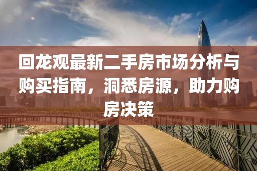 回龙观最新二手房市场分析与购买指南，洞悉房源，助力购房决策
