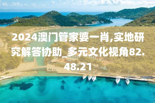 2024澳门管家婆一肖,实地研究解答协助_多元文化视角82.48.21