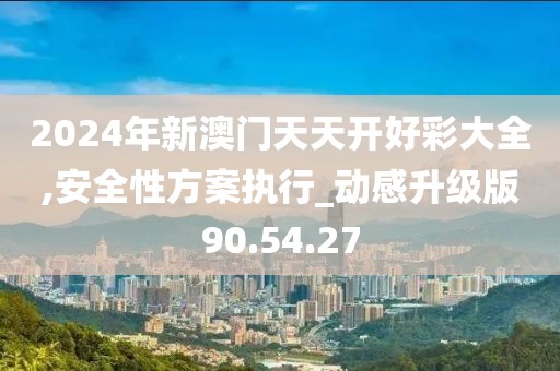 2024年新澳门天天开好彩大全,安全性方案执行_动感升级版90.54.27