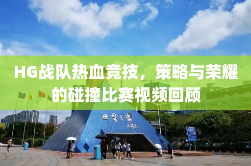 HG战队热血竞技，策略与荣耀的碰撞比赛视频回顾