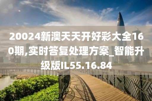 20024新澳天天开好彩大全160期,实时答复处理方案_智能升级版IL55.16.84