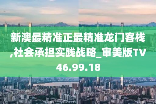 新澳最精准正最精准龙门客栈,社会承担实践战略_审美版TV46.99.18