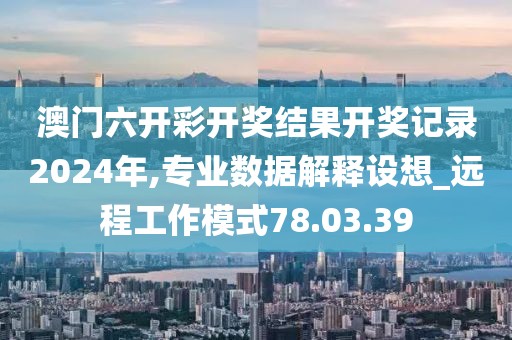 澳门六开彩开奖结果开奖记录2024年,专业数据解释设想_远程工作模式78.03.39