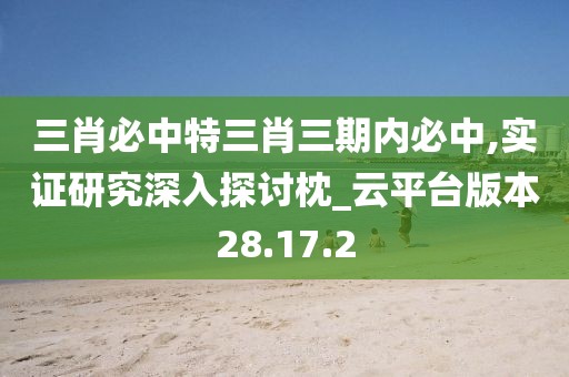 三肖必中特三肖三期内必中,实证研究深入探讨枕_云平台版本28.17.2
