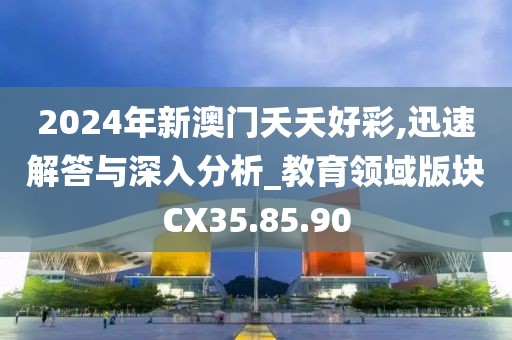 2024年新澳门夭夭好彩,迅速解答与深入分析_教育领域版块CX35.85.90