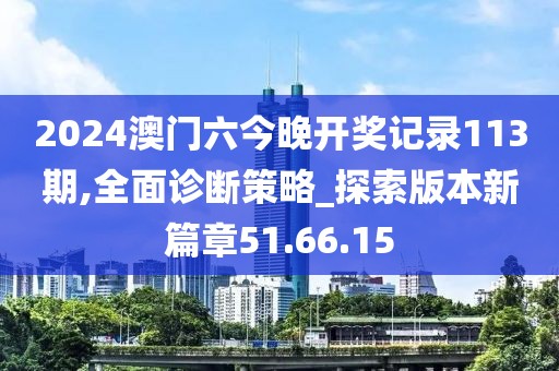 2024澳门六今晚开奖记录113期,全面诊断策略_探索版本新篇章51.66.15
