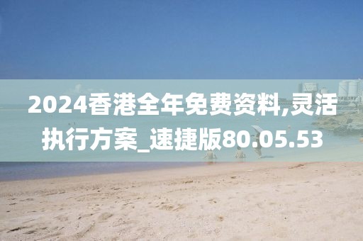 2024香港全年免费资料,灵活执行方案_速捷版80.05.53