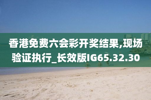 香港免费六会彩开奖结果,现场验证执行_长效版IG65.32.30