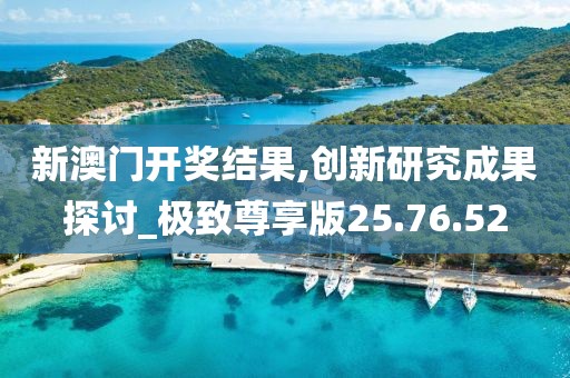 新澳门开奖结果,创新研究成果探讨_极致尊享版25.76.52