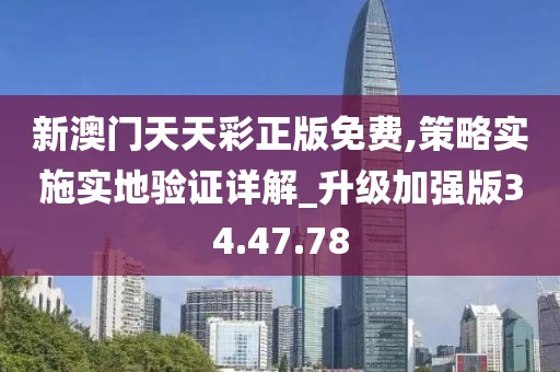新澳门天天彩正版免费,策略实施实地验证详解_升级加强版34.47.78