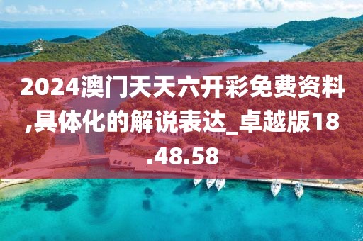 2024澳门天天六开彩免费资料,具体化的解说表达_卓越版18.48.58