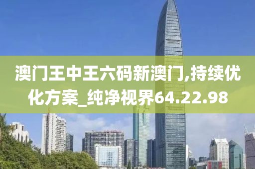 澳门王中王六码新澳门,持续优化方案_纯净视界64.22.98