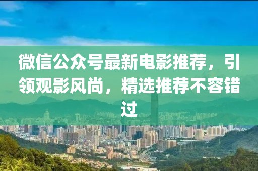 微信公众号最新电影推荐，引领观影风尚，精选推荐不容错过