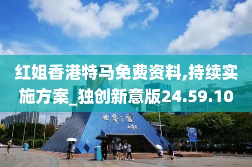 红姐香港特马免费资料,持续实施方案_独创新意版24.59.10