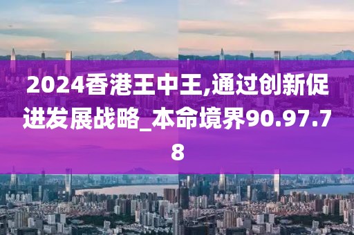 2024香港王中王,通过创新促进发展战略_本命境界90.97.78