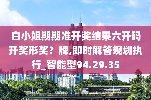 白小姐期期准开奖结果六开码开奖形奖？牌,即时解答规划执行_智能型94.29.35