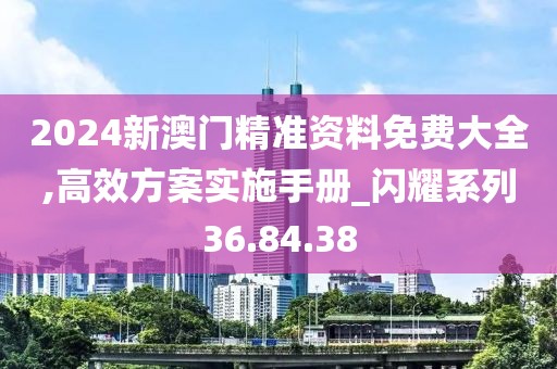 2024新澳门精准资料免费大全,高效方案实施手册_闪耀系列36.84.38