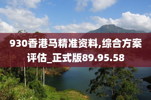 930香港马精准资料,综合方案评估_正式版89.95.58