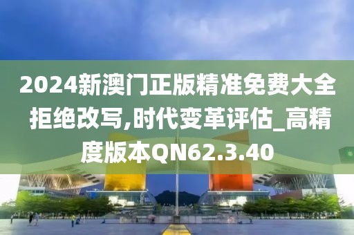 2024新澳门正版精准免费大全 拒绝改写,时代变革评估_高精度版本QN62.3.40