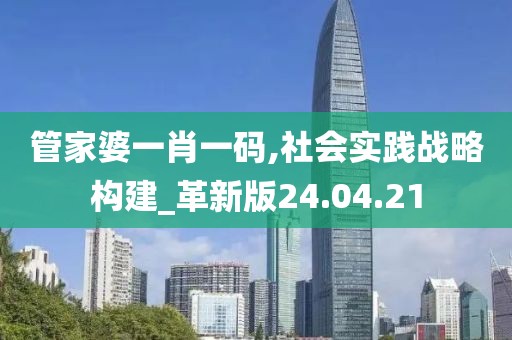 管家婆一肖一码,社会实践战略构建_革新版24.04.21