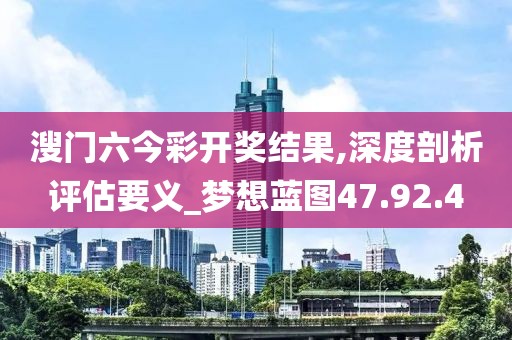 溲门六今彩开奖结果,深度剖析评估要义_梦想蓝图47.92.4