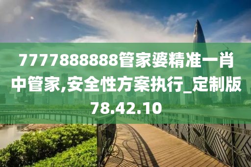 7777888888管家婆精准一肖中管家,安全性方案执行_定制版78.42.10