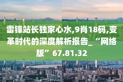 雷锋站长独家心水,9肖18码,变革时代的深度解析报告_“网络版”67.81.32