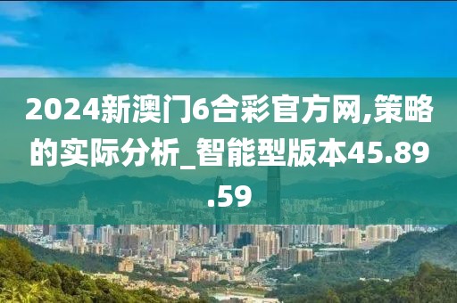 2024新澳门6合彩官方网,策略的实际分析_智能型版本45.89.59