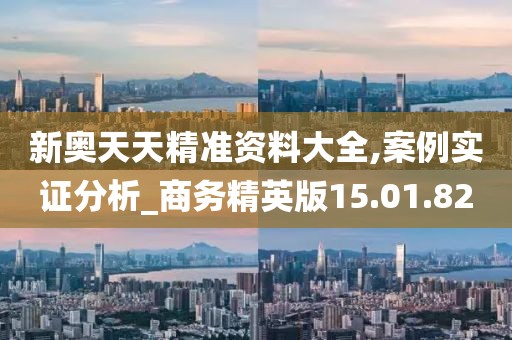 新奥天天精准资料大全,案例实证分析_商务精英版15.01.82