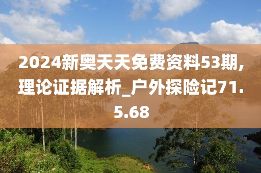 2024新奥天天免费资料53期,理论证据解析_户外探险记71.5.68
