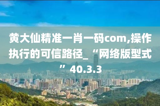黄大仙精准一肖一码com,操作执行的可信路径_“网络版型式”40.3.3