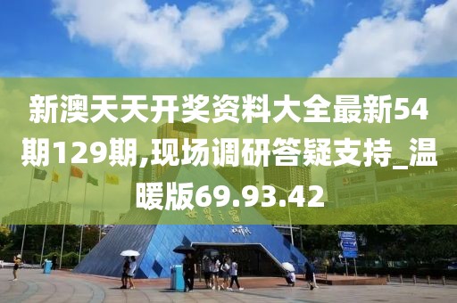 新澳天天开奖资料大全最新54期129期,现场调研答疑支持_温暖版69.93.42