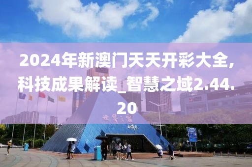 2024年新澳门天天开彩大全,科技成果解读_智慧之域2.44.20