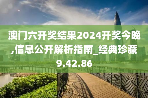 澳门六开奖结果2024开奖今晚,信息公开解析指南_经典珍藏9.42.86