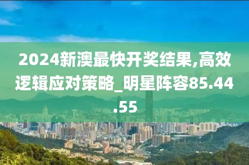 2024新澳最快开奖结果,高效逻辑应对策略_明星阵容85.44.55