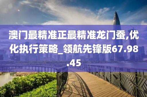 澳门最精准正最精准龙门蚕,优化执行策略_领航先锋版67.98.45