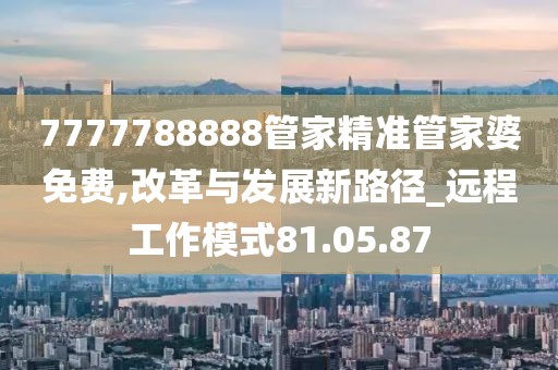 7777788888管家精准管家婆免费,改革与发展新路径_远程工作模式81.05.87