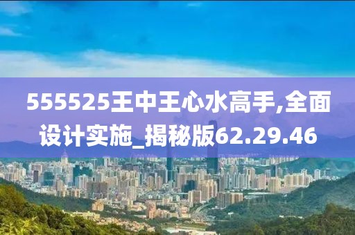 555525王中王心水高手,全面设计实施_揭秘版62.29.46