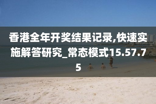 香港全年开奖结果记录,快速实施解答研究_常态模式15.57.75