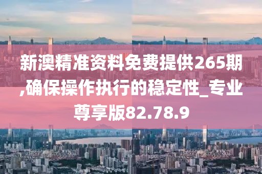 新澳精准资料免费提供265期,确保操作执行的稳定性_专业尊享版82.78.9