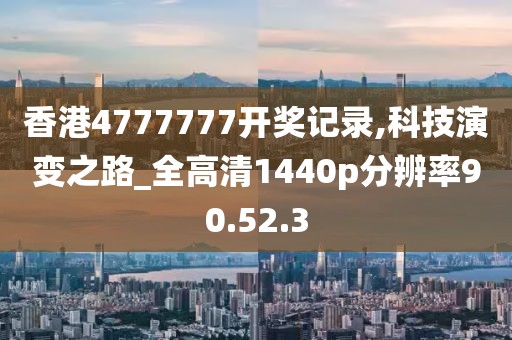 香港4777777开奖记录,科技演变之路_全高清1440p分辨率90.52.3
