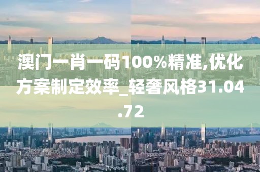 澳门一肖一码100%精准,优化方案制定效率_轻奢风格31.04.72