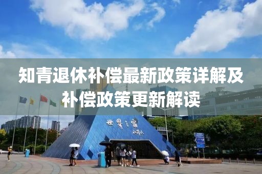 知青退休补偿最新政策详解及补偿政策更新解读