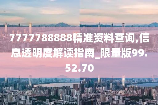 7777788888精准资料查询,信息透明度解读指南_限量版99.52.70