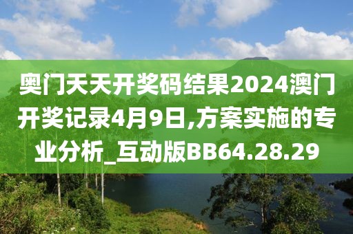 奥门天天开奖码结果2024澳门开奖记录4月9日,方案实施的专业分析_互动版BB64.28.29