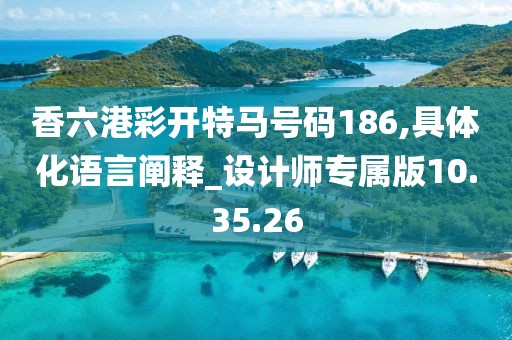 香六港彩开特马号码186,具体化语言阐释_设计师专属版10.35.26