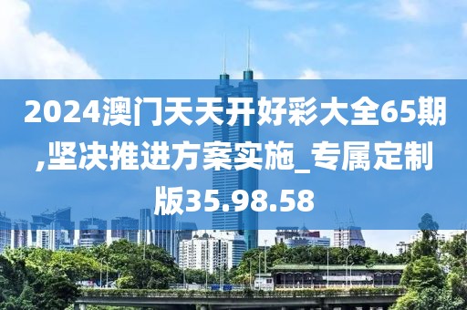 2024澳门天天开好彩大全65期,坚决推进方案实施_专属定制版35.98.58